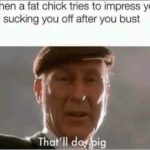 offensive-memes nsfw text: When a fat chick tries to impress you by sucking you off after you bust That