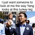 yang-memes political text: I just want someone to look at me the way Yang looks at this turkey leg  political