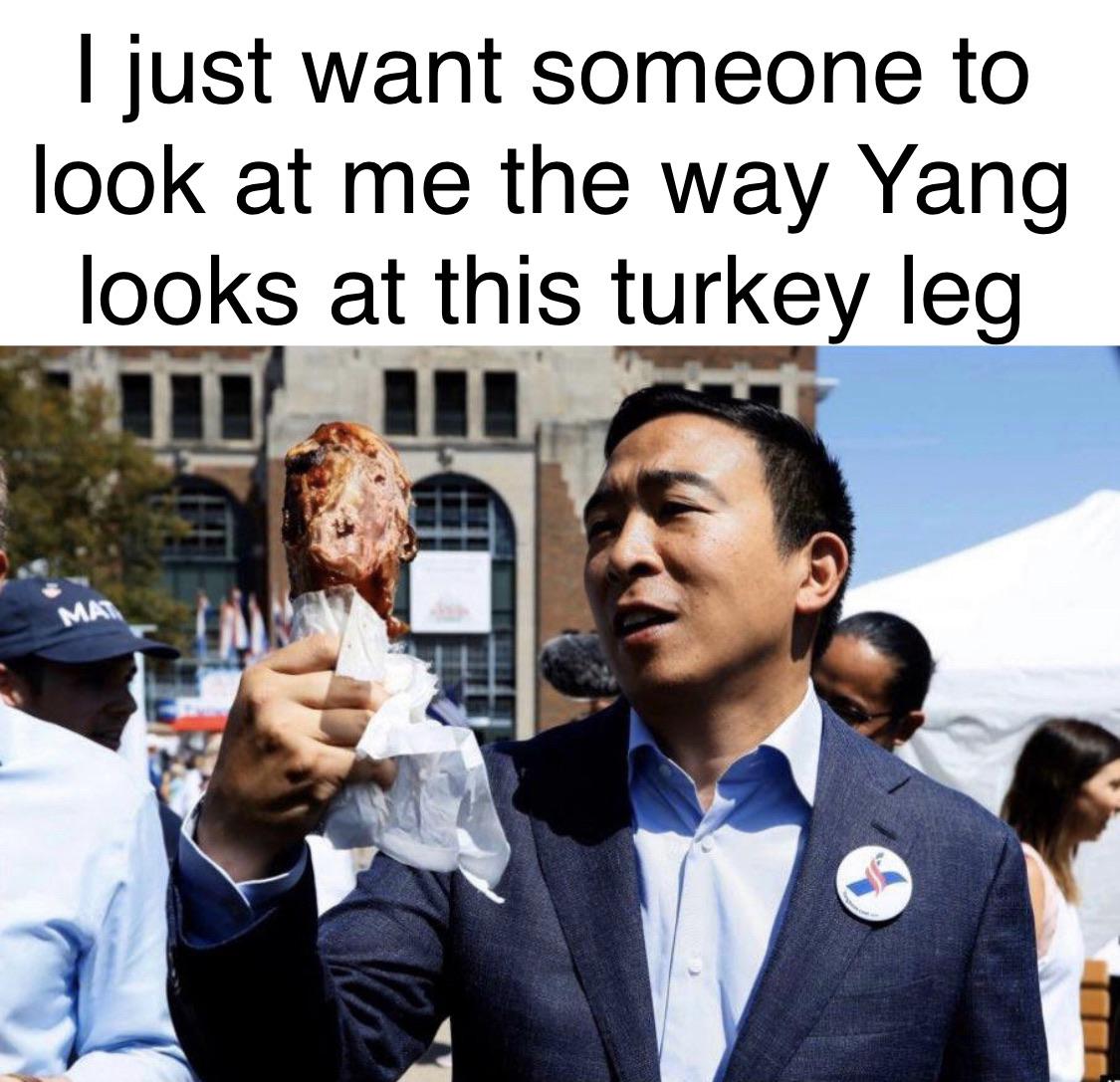 political yang-memes political text: I just want someone to look at me the way Yang looks at this turkey leg 