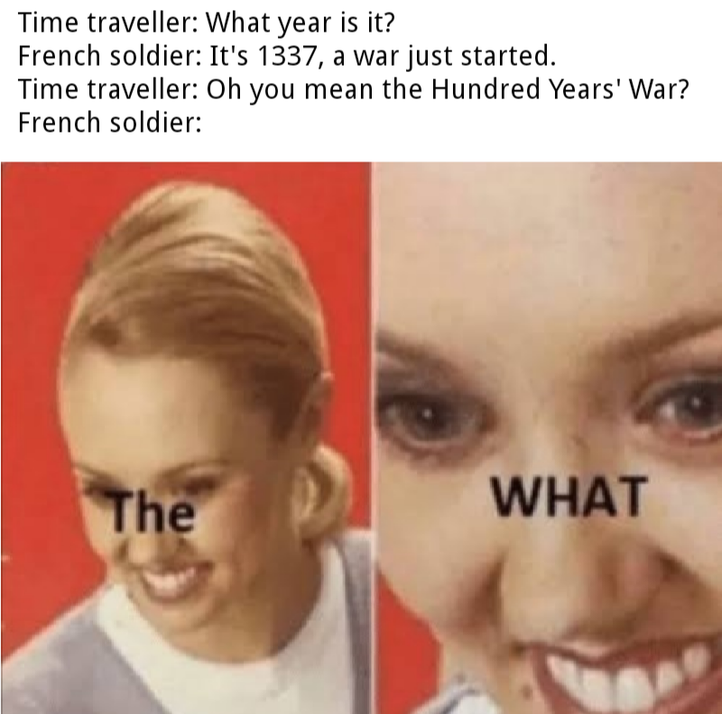 history history-memes history text: Time traveller: What year is it? French soldier: It's 1337, a war just started. Time traveller: Oh you mean the Hundred Years' War? French soldier: mie WHAT 