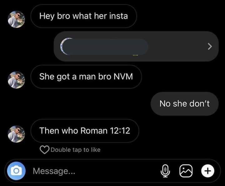 christian christian-memes christian text: Hey bro what her insta She got a man bro NVM Then who Roman 12:12 O Double tap to like Message... No she don't 