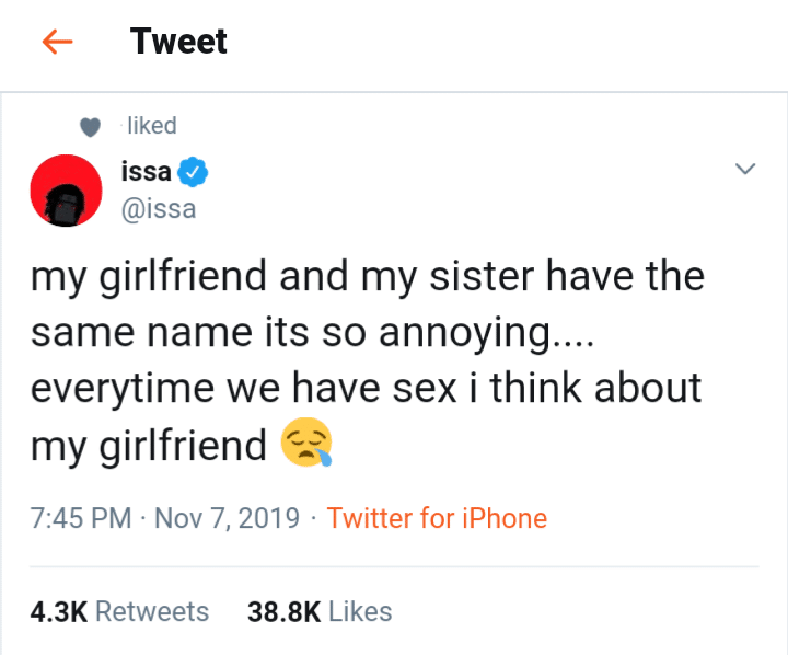 nsfw offensive-memes nsfw text: Tweet liked issa @issa my girlfriend and my sister have the same name its so annoying.. everytime we have sex i think about my girlfriend 7:45 PM Nov 7, 2019 Twitter for iPhone 4 3K Retweets Likes 38.8K 