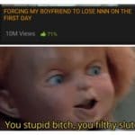 dank-memes cute text: FORCING MY BOYFRIEND TO LOSE NNN ON THE FIRST DAY 10M Views 471% You stupid bitch, you filthy slut  Dank Meme
