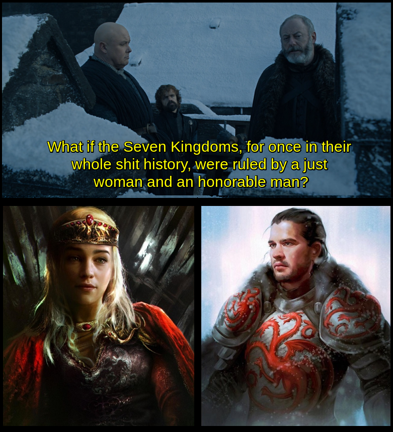 game-of-thrones game-of-thrones-memes game-of-thrones text: WhateVhe•seven Kingdoms, for once ih*their whole shit history, were ruled by a just woman and an»norable man? 