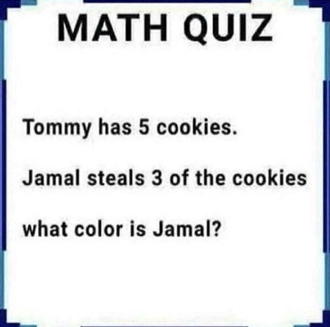 nsfw offensive-memes nsfw text: MATH QUIZ Tommy has 5 cookies. Jamal steals 3 of the cookies what color is Jamal? 