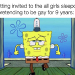 spongebob-memes spongebob text: Me getting invited to the all girls sleepover after pretending to be gay for 9 years:  spongebob