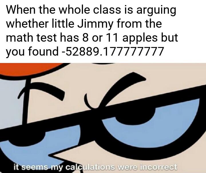 Dank Meme dank-memes cute text: When the whole class is arguing whether little Jimmy from the math test has 8 or 11 apples but you found -52889.177777777 lations:were I rrect 