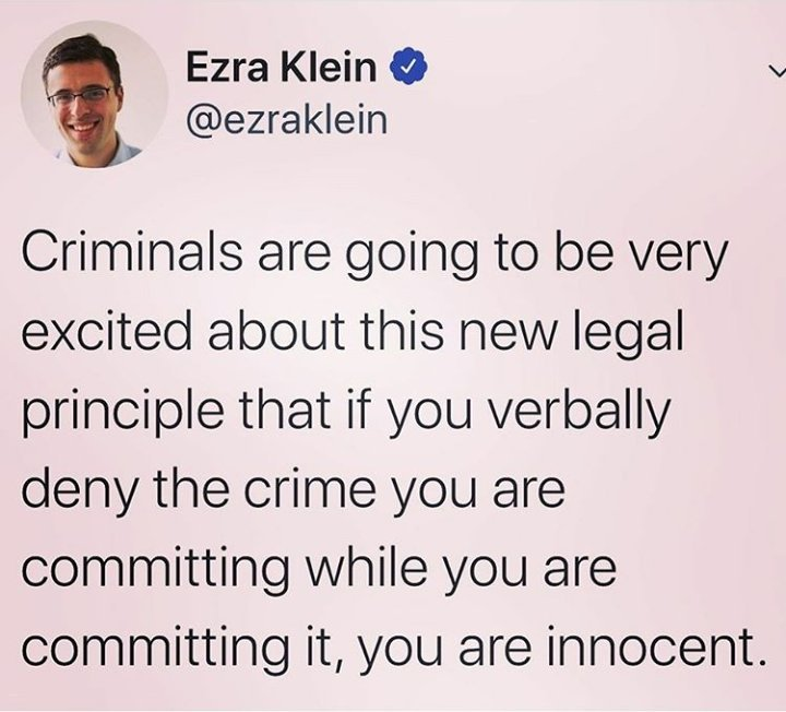 political political-memes political text: Ezra Klein O @ezraklein Criminals are going to be very excited about this new legal principle that if you verbally deny the crime you are committing while you are committing it, you are innocent. 