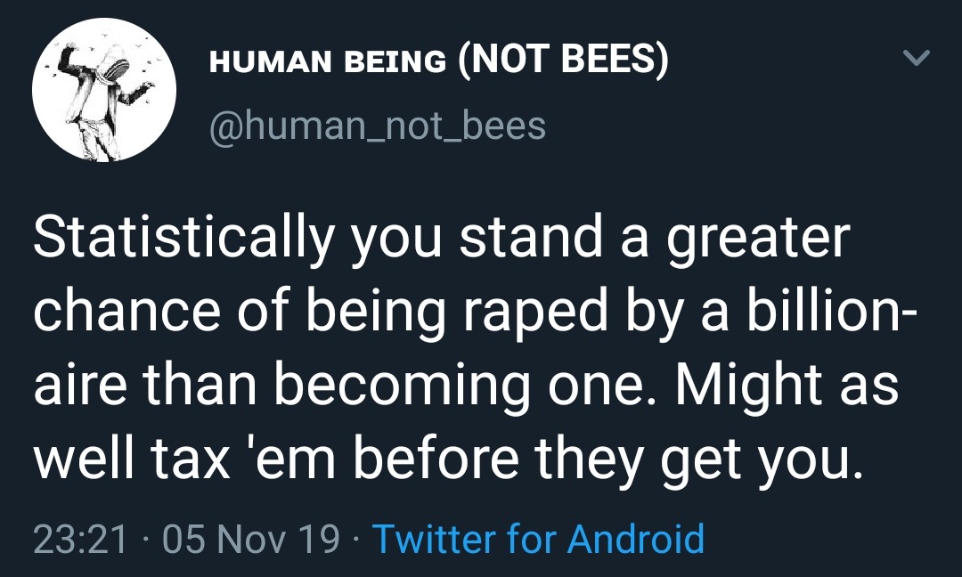 political political-memes political text: HUMAN BEING (NOT BEES) @human_not_bees Statistically you stand a greater chance of being raped by a billion- aire than becoming one. Might as well tax lem before they get you. 23:21 • 05 Nov 19 • Twitter for Android 