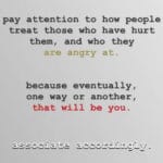 feminine-memes women text: pay attention to how people treat those who have hurt them, and who they are angry at. because eventually one way or another, that will be you.  women