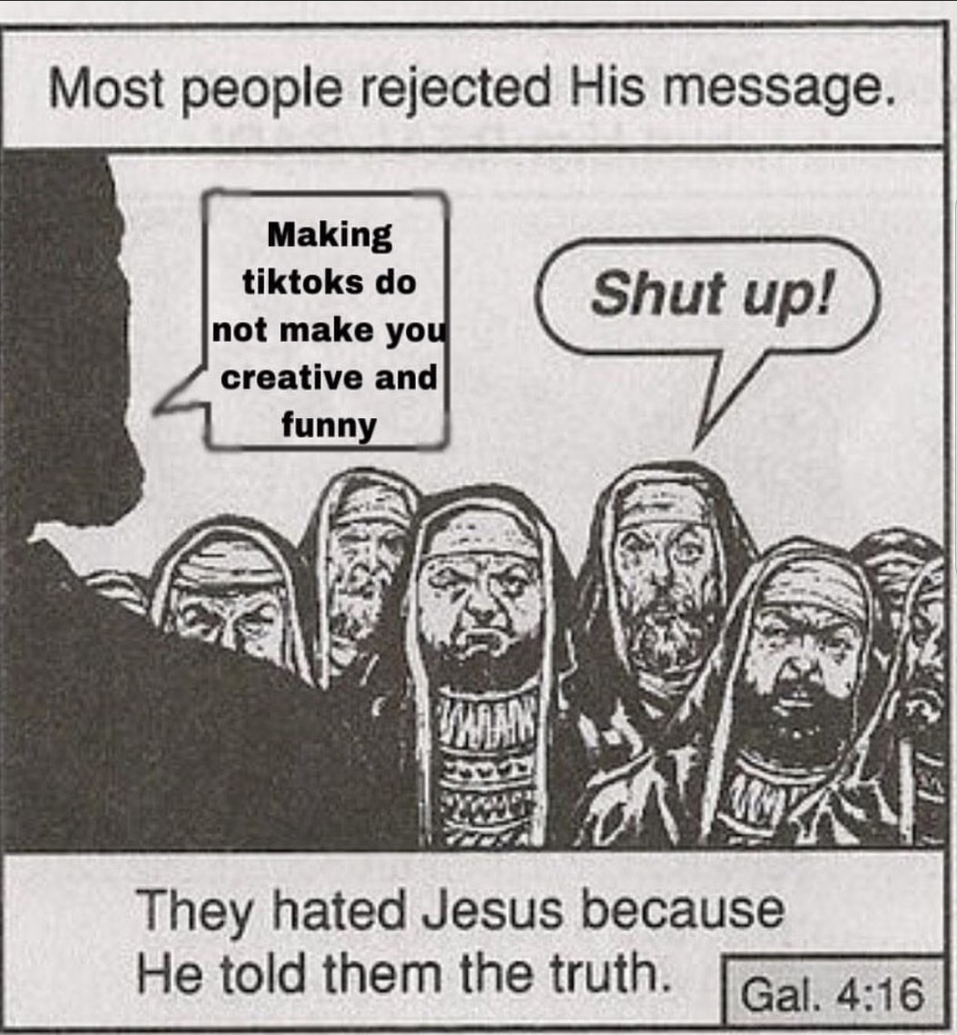 christian christian-memes christian text: Most people rejected His message. Making tiktoks do not make yo creative and funn Shut up! They hated Jesus because He told them the truth. Gal. 4:16 