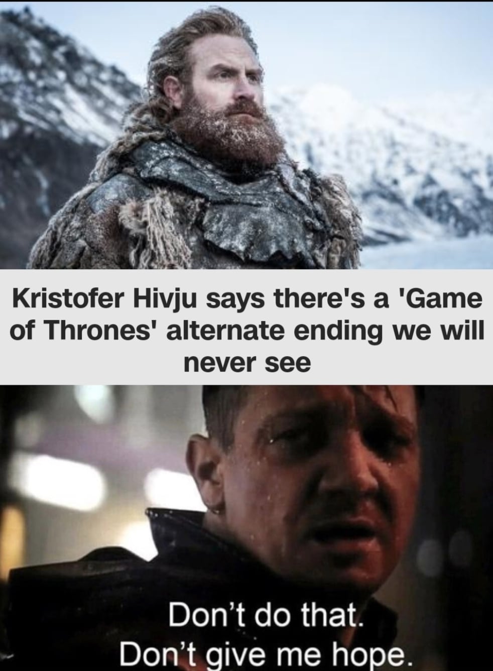 tormund game-of-thrones-memes tormund text: Kristofer Hivju says there's a 'Game of Thrones' alternate ending we will never see Don't do that. Don't give me hope. 