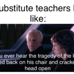 star-wars-memes prequel-memes text: Substitute teachers be like: Did you ever hear the kid who eane back on his chair and cracked his head open  prequel-memes