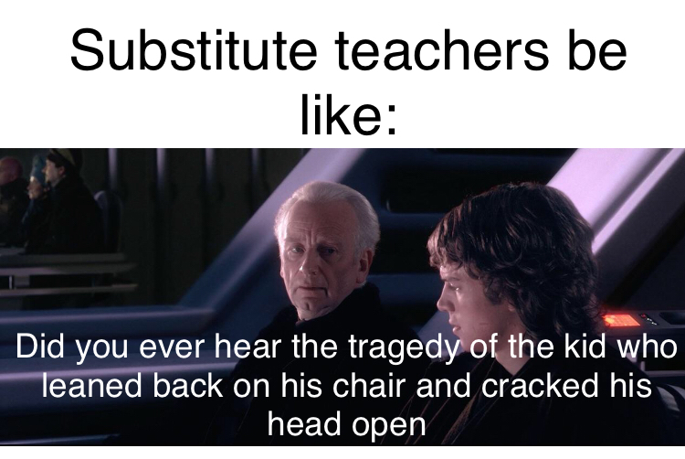 prequel-memes star-wars-memes prequel-memes text: Substitute teachers be like: Did you ever hear the kid who eane back on his chair and cracked his head open 