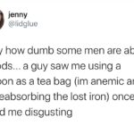 feminine-memes women text: jenny @lidglue crazy how dumb some men are about periods... a guy saw me using a tampon as a tea bag (im anemic and i like reabsorbing the lost iron) once and called me disgusting  women