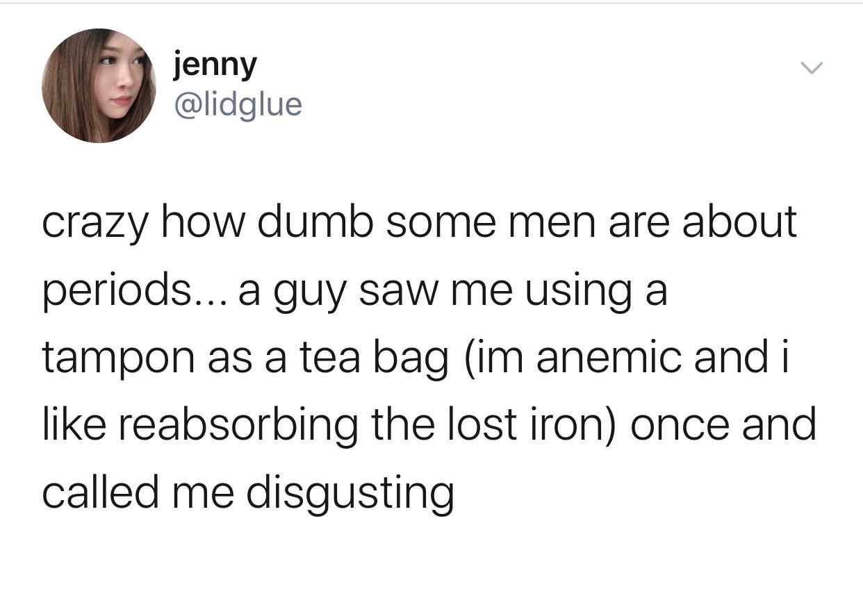 women feminine-memes women text: jenny @lidglue crazy how dumb some men are about periods... a guy saw me using a tampon as a tea bag (im anemic and i like reabsorbing the lost iron) once and called me disgusting 