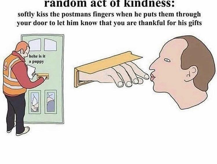 cute wholesome-memes cute text: ranaom act 0T Kinaness: softly kiss the postmans fingers when he puts them through your door to let him know that you are thankful for his gifts hebe is it a puppy 