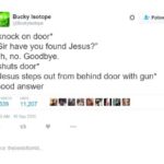 christian-memes christian text: Bucky Isotope g E ucKytsotope *knock on door* "Sir have you found Jesus?" Uh, no. Goodbye. •shuts door* 2• Follow *Jesus steps out from behind door with gun* Good answer 6,539 11,207 4 *SAM . sep 2015 Source: theOestoNumbl.  christian