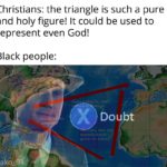 history-memes history text: Christians: the triangle is such a pure and holy figure! It could be used to represent even God! Black people: Doubt  history