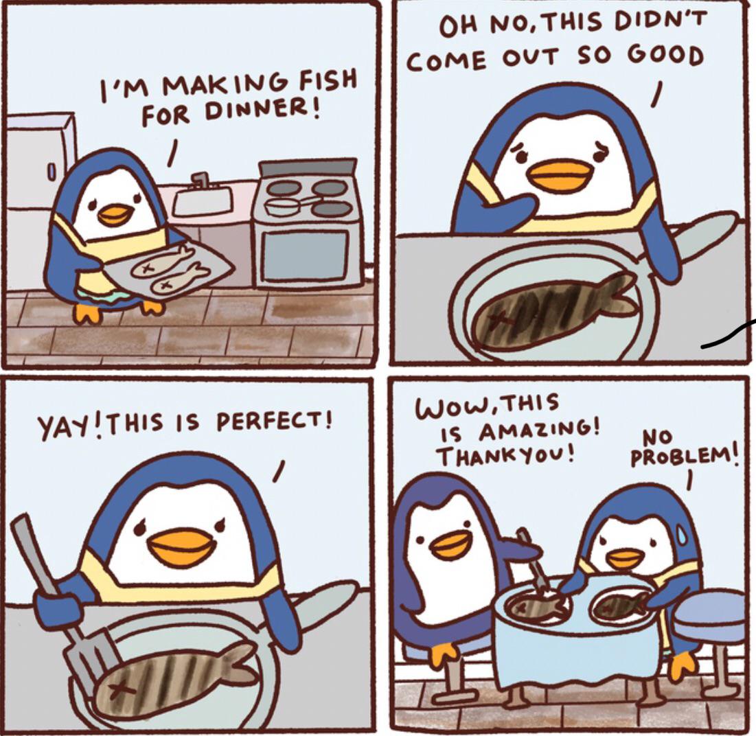 cute wholesome-memes cute text: OH NO,THIS DIDN'T COME OVT SO GOOD MAR ING FISH FOR DINNER! IS PERFECT! WOW,THI$ IS AMAZING! THANK You ! NO PRoBLEM! 