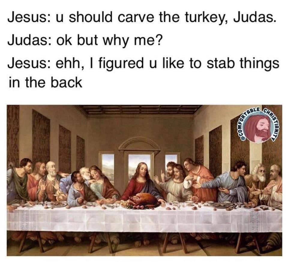 christian christian-memes christian text: Jesus: u should carve the turkey, Judas. Judas: ok but why me? Jesus: ehh, I figured u like to stab things in the back 