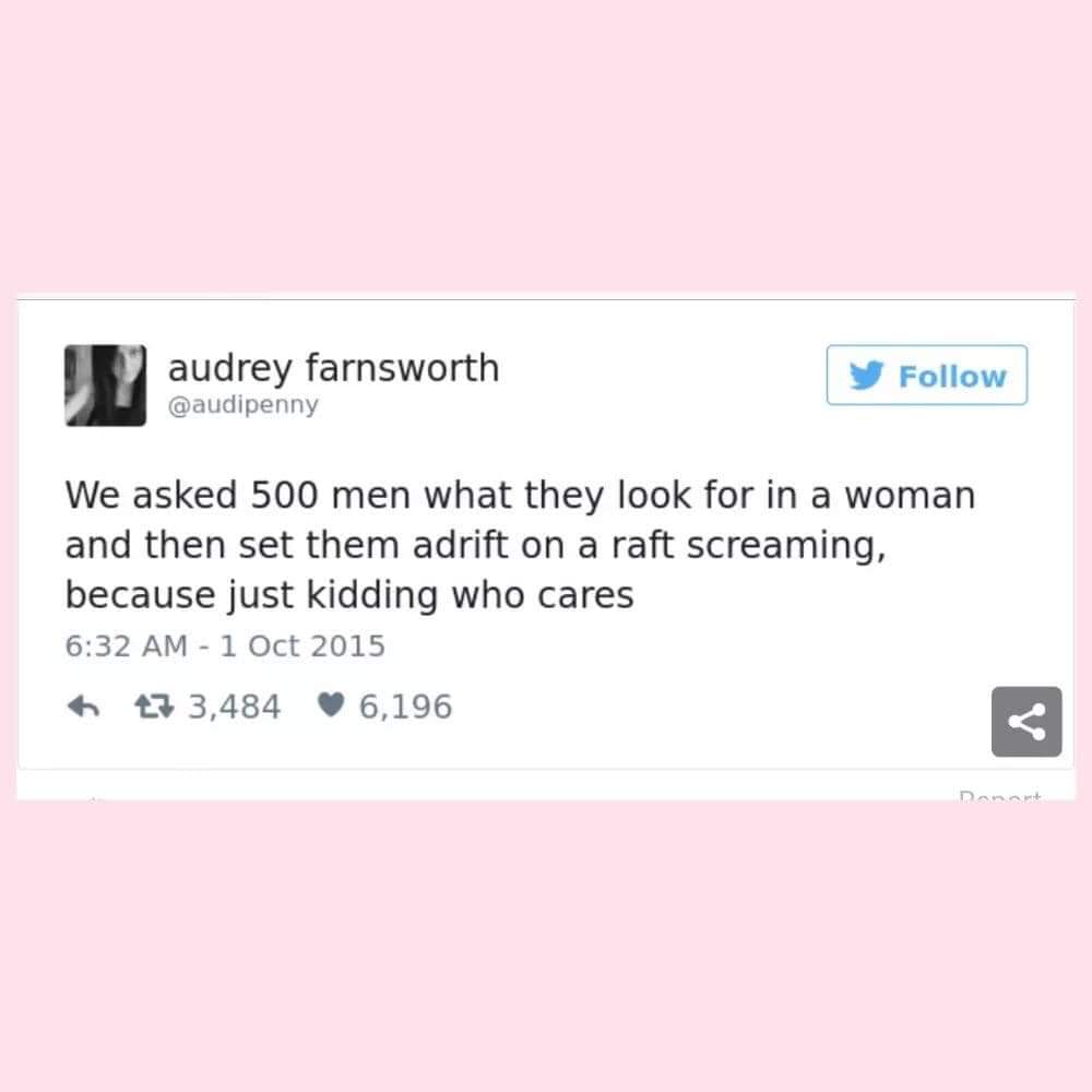 women feminine-memes women text: audrey farnsworth @audipenny Follow We asked 500 men what they look for in a woman and then set them adrift on a raft screaming, because just kidding who cares 6:32 AM - 1 Oct 2015 0 3,484 6,196 