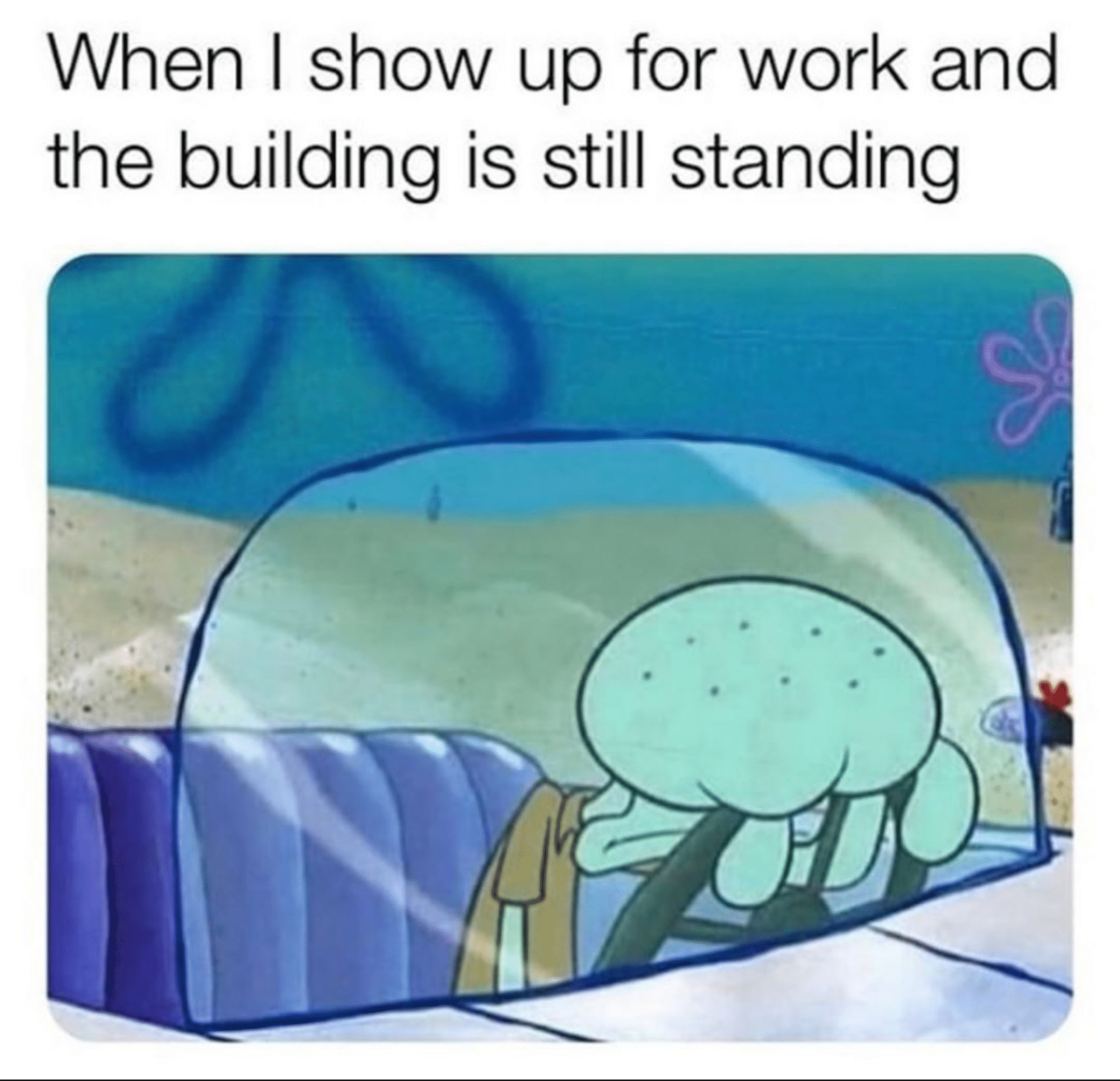 Spongebob Meme, Squidward, Sad, Depression, Car spongebob-memes spongebob text: When I show up for work and the building is still standing 