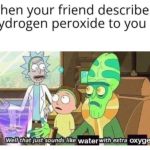 water-memes water text: when your friend describes hydrogen peroxide to you Well that juft sounds like waterwith extra oxygen  water