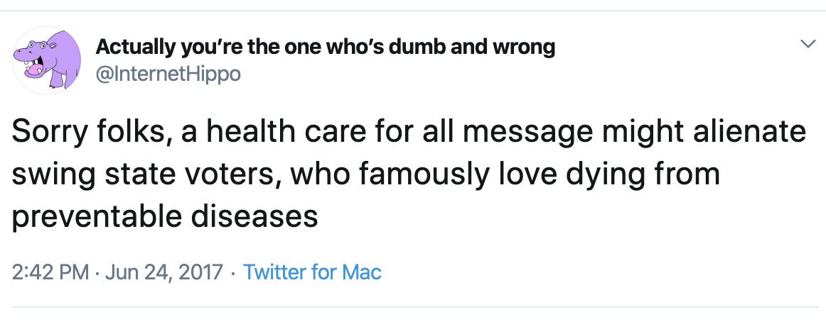 political political-memes political text: Actually you're the one who's dumb and wrong @InternetHippo Sorry folks, a health care for all message might alienate swing state voters, who famously love dying from preventable diseases 2:42 PM • Jun 24, 2017 • Twitter for Mac 