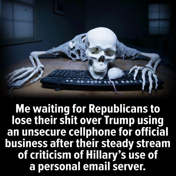 political political-memes political text: Me waiting for Republicans to lose their shit over Trump using an unsecure cellphone for official business after their steady stream of criticism of Hillary's use of a personal email server. 