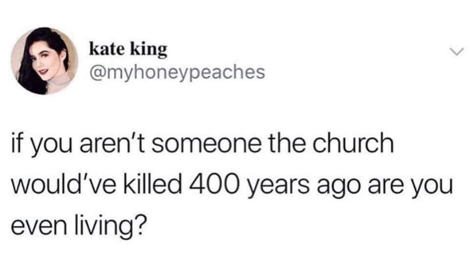 women feminine-memes women text: kate king @myhoneypeaches if you aren't someone the church would've killed 400 years ago are you even living? 