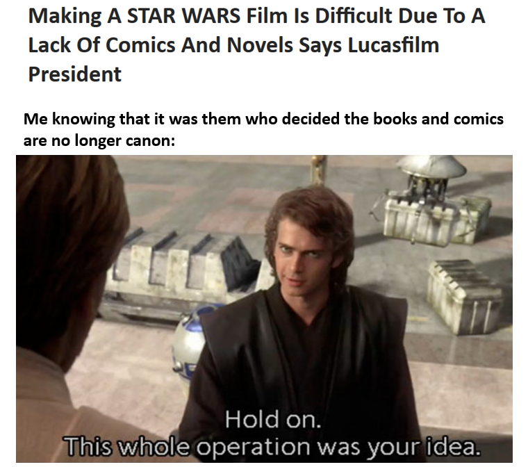 prequel-memes star-wars-memes prequel-memes text: Making A STAR WARS Film Is Difficult Due To A Lack Of Comics And Novels Says Lucasfilm President Me knowing that it was them who decided the books and comics are no longer canon: 110 Hold on. 'Thiklvühole operation was your idea. 