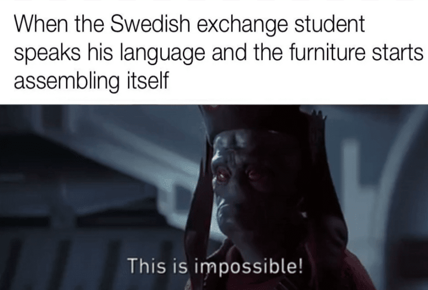 prequel-memes star-wars-memes prequel-memes text: When the Swedish exchange student speaks his language and the furniture starts assembling itself This is impossible! 