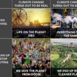 political-memes political text: WE DO NOTHING WE CLEAN UP AND STOP POLLUTING CLIMATE CHANGE TURNS OUT TO BE REAL ON THE PLANET DIES WE SAVE THE PLANET FROM DOOM CLIMATE CHANGE TURNS OUT TO BE FAKE EVERYTHING STAYS THE SAME WE END UP WITH A CLEANER PLANET  political