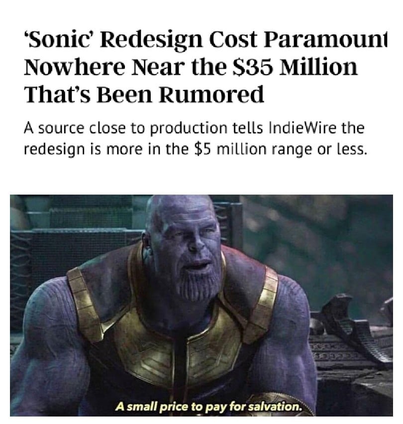 thanos avengers-memes thanos text: 'Sonic' Redesign Cost Paramount Nowhere Near the S35 Million That's Been Rumored A source close to production tells IndieWire the redesign is more in the $5 million range or less. A small price to pay for salvation. 