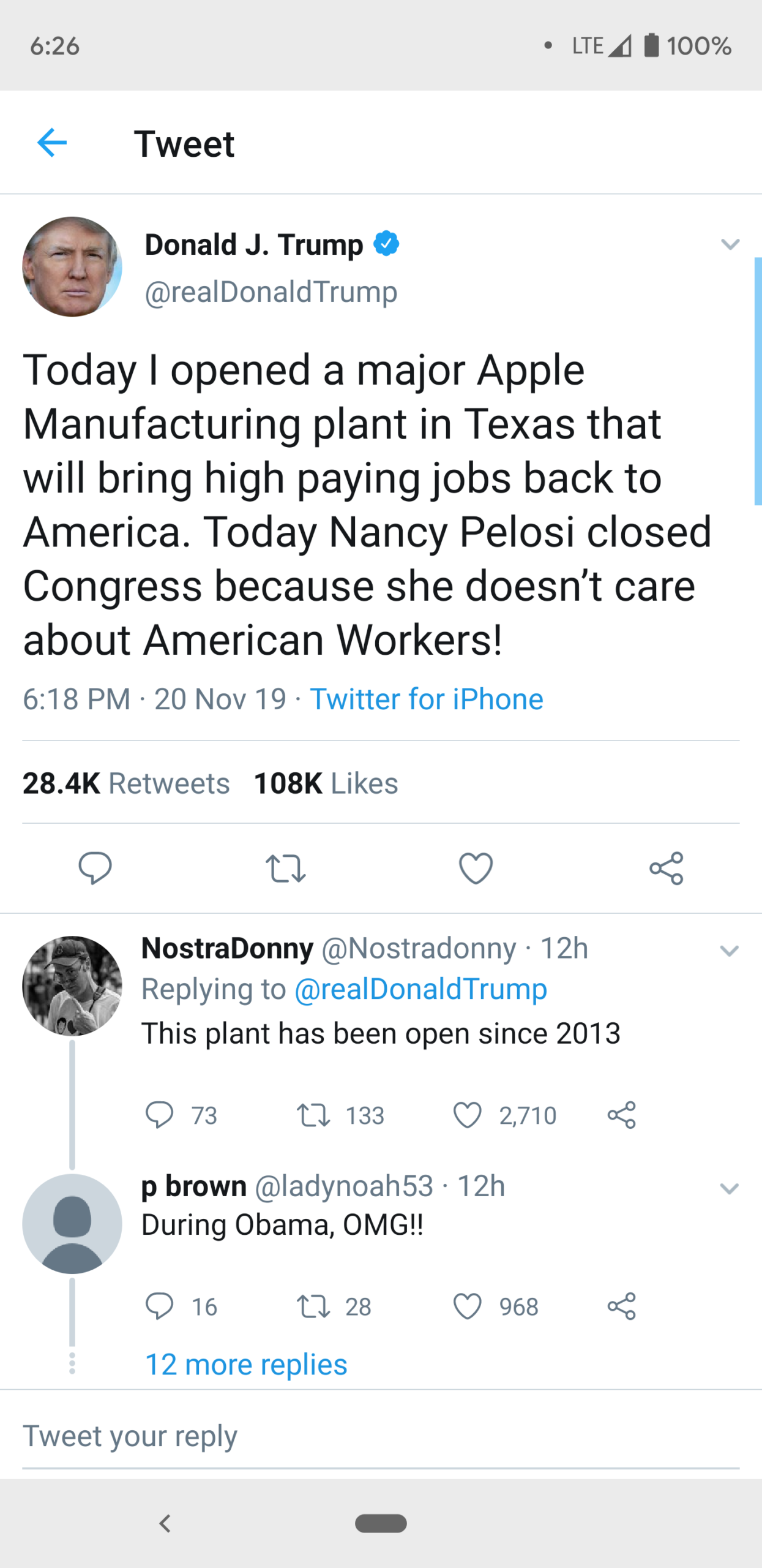 political political-memes political text: 6:26 100% Tweet Donald J. Trump @reaIDonaIdTrump Today I opened a major Apple Manufacturing plant in Texas that will bring high paying jobs back to America. Today Nancy Pelosi closed Congress because she doesn't care about American Workers! 6:18 PM • 20 Nov 19 • Twitter for iPhone Likes 28.4K 108K Retweets NostraDonny @Nostradonny • 12h Replying to @reaIDonaIdTrump This plant has been open since 2013 0 73 133 0 2,710 p brown @Iadynoah53 • 12h During Obama, OMG!! 0 16 28 0 968 12 more replies Tweet your reply 