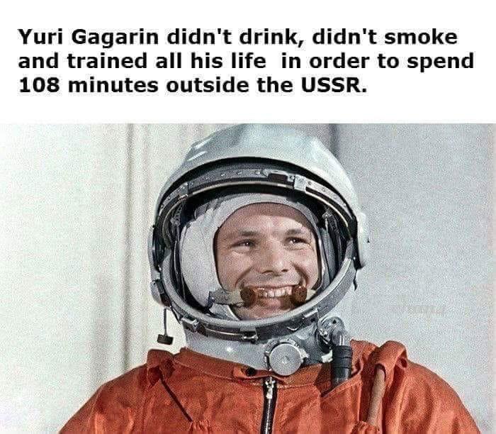 history history-memes history text: Yuri Gagarin didn't drink, didn't smoke and trained all his life in order to spend 108 minutes outside the USSR. 