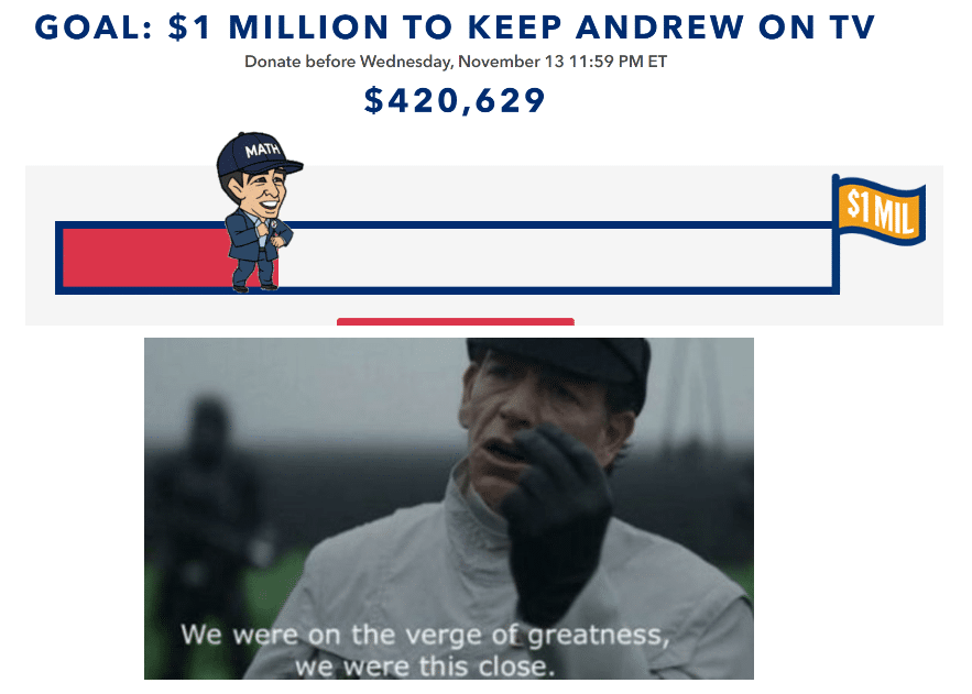 secure-the-bag yang-memes secure-the-bag text: GOAL: $1 MILLION TO KEEP ANDREW ON TV Donate before Wednesday, November 13 1 1 259 PM ET $420,629 We w Mil on the verge orgreatness, we were this close. 