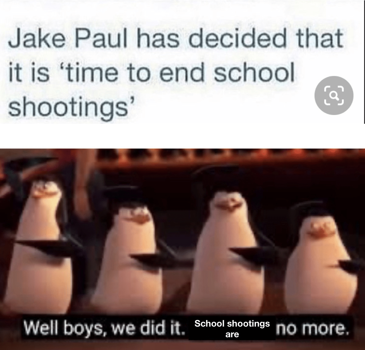 Dank Meme dank-memes cute text: Jake Paul has decided that it is 'time to end school shootings' Well boys, we did it. School shootings no more. are 