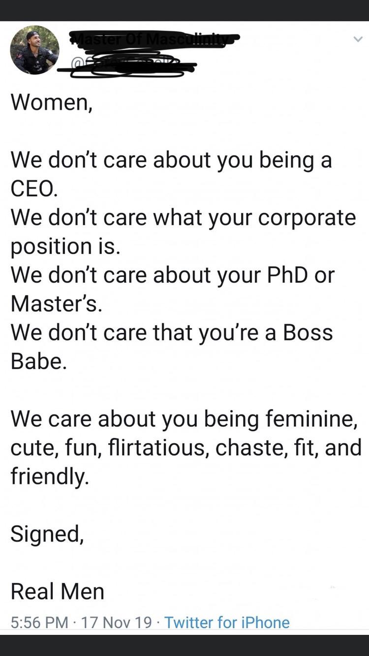 women feminine-memes women text: Women, We don't care about you being a CEO. We don't care what your corporate position is. We don't care about your PhD or Master's. We don't care that you're a Boss Babe. We care about you being feminine, cute, fun, flirtatious, chaste, fit, and friendly. Signed, Real Men 5:56 PM 17 Nov 19 Twitter for iPhone 