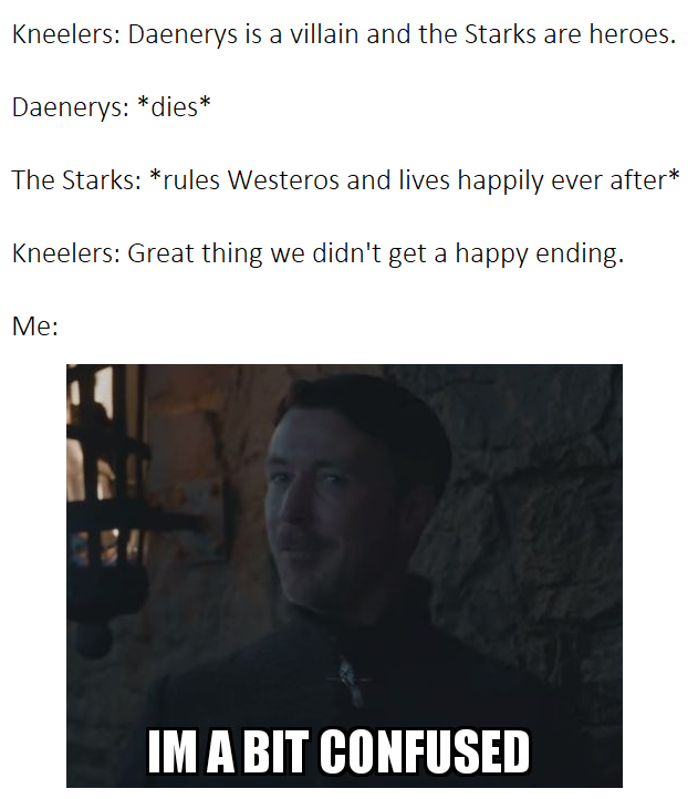 game-of-thrones game-of-thrones-memes game-of-thrones text: Kneelers: Daenerys is a villain and the Starks are heroes. Daenerys: *dies* The Starks: *rules Westeros and lives happily ever after* Kneelers: Great thing we didn't get a happy ending. 1M A CONFUSED 