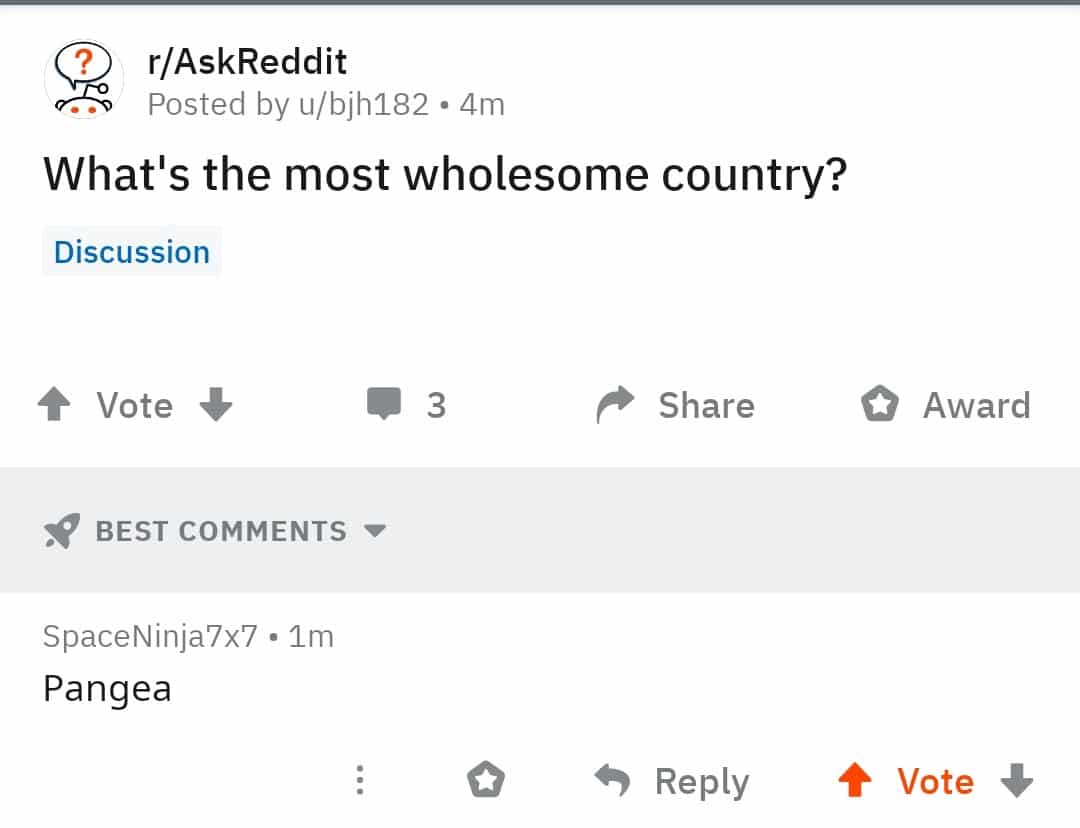 history history-memes history text: r/AskReddit Posted by u/bjh182 • 4m What's the most wholesome country? Discussion Vote BEST COMMENTS SpaceNinja7x7 • 1m Pangea Share Reply O Award 