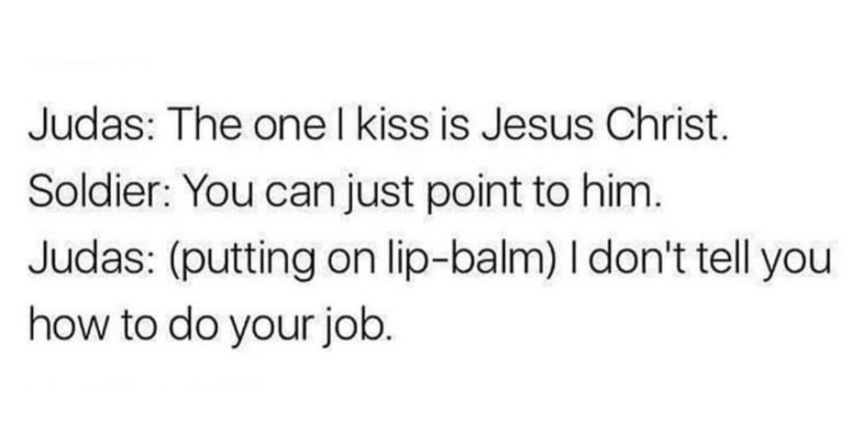 christian christian-memes christian text: Judas: The one I kiss is Jesus Christ. Soldier: You can just point to him. Judas: (putting on lip-balm) I don't tell you how to do your job. 