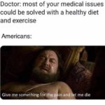 history-memes history text: Doctor: most of your medical issues could be solved with a healthy diet and exercise Americans: Give me something for the p. in and et me die  history