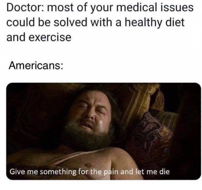 history history-memes history text: Doctor: most of your medical issues could be solved with a healthy diet and exercise Americans: Give me something for the p. in and et me die 