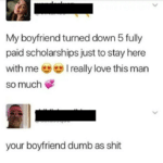 other-memes dank text: My boyfriend turned down 5 fully paid scholarships just to stay here with me I really love this man so much your boyfriend dumb as shit 