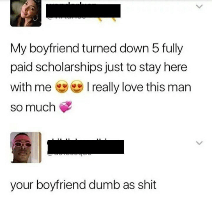 Tweet, Stupid, College, Girlfriend, Boyfriend other-memes dank text: My boyfriend turned down 5 fully paid scholarships just to stay here with me I really love this man so much your boyfriend dumb as shit 