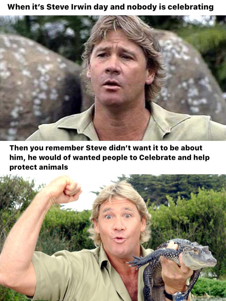 cute wholesome-memes cute text: When it's Steve Irwin day and nobody is celebrating Then you remember Steve didn't want it to be about him, he would of wanted people to Celebrate and help protect animals 