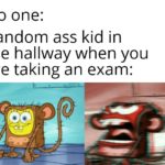 spongebob-memes spongebob text: No one: Random ass kid in the hallway when you are taking an exam:  spongebob