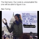 history-memes history text: The Germans: Our code is uncrackable! No one will be able to figure it ou- Alan Turing: NEVER THE J